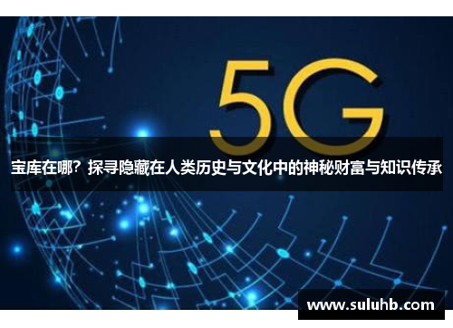 宝库在哪？探寻隐藏在人类历史与文化中的神秘财富与知识传承